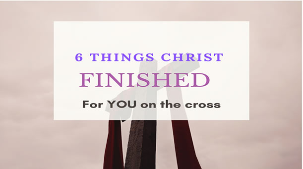 6 Things Christ FINISHED For YOU On The Cross.